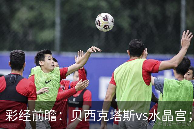 彩经前瞻：贝西克塔斯vs水晶宫；首选主胜，次选平局